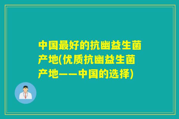 中国好的抗幽益生菌产地(优质抗幽益生菌产地——中国的选择)