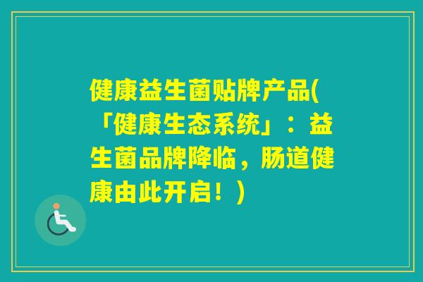 健康益生菌贴牌产品(「健康生态系统」:益生菌品牌降临,肠道健康由此开启!) 健康益生菌贴牌产品(「健康生态系统」:益生菌品牌降临,肠道健康由此开启!)