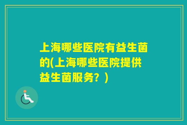 上海哪些医院有益生菌的(上海哪些医院提供益生菌服务?) 上海哪些医院有益生菌的(上海哪些医院提供益生菌服务?)