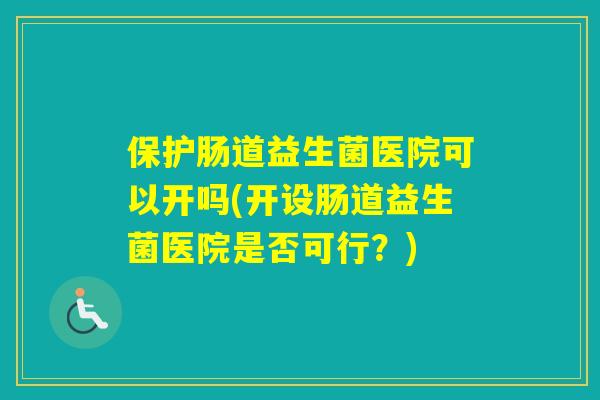保护肠道益生菌医院可以开吗(开设肠道益生菌医院是否可行？)