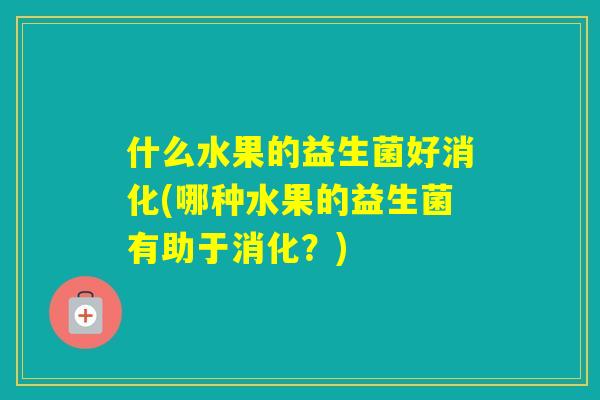 什么水果的益生菌好消化(哪种水果的益生菌有助于消化？)