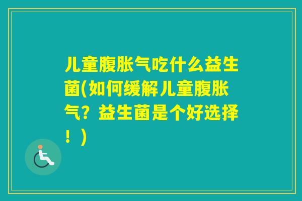 儿童腹吃什么益生菌(如何缓解儿童腹？益生菌是个好选择！)