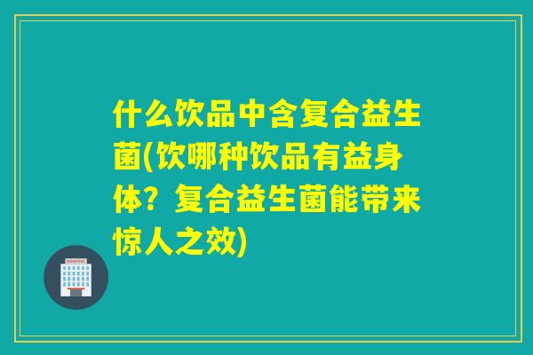 什么饮品中含复合益生菌(饮哪种饮品有益身体?复合益生菌能带来惊人之效) 什么饮品中含复合益生菌(饮哪种饮品有益身体?复合益生菌能带来惊人之效)