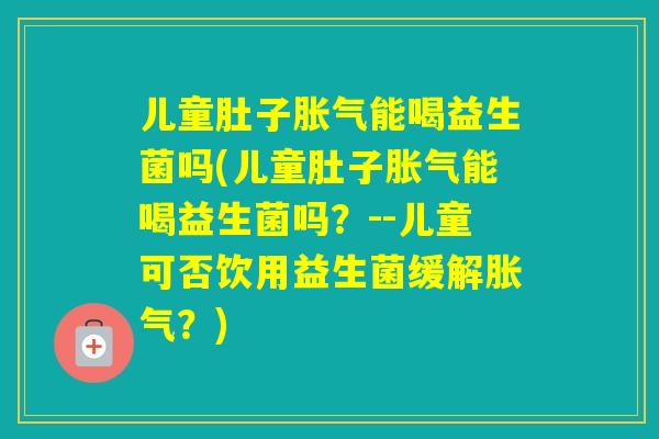儿童肚子能喝益生菌吗(儿童肚子能喝益生菌吗?--儿童可否饮用益生菌缓解?) 儿童肚子能喝益生菌吗(儿童肚子能喝益生菌吗?--儿童可否饮用益生菌缓解?)
