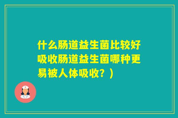 什么肠道益生菌比较好吸收肠道益生菌哪种更易被人体吸收？)