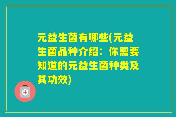 元益生菌有哪些(元益生菌品种介绍:你需要知道的元益生菌种类及其功效) 元益生菌有哪些(元益生菌品种介绍:你需要知道的元益生菌种类及其功效)