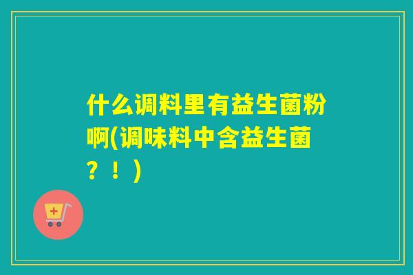 什么调料里有益生菌粉啊(调味料中含益生菌？！)