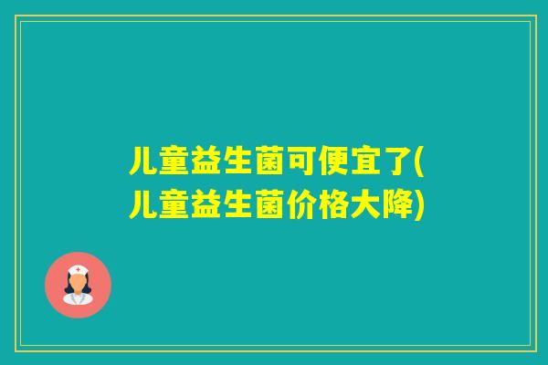 儿童益生菌可便宜了(儿童益生菌价格大降)