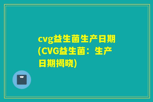 cvg益生菌生产日期(CVG益生菌:生产日期揭晓) cvg益生菌生产日期(CVG益生菌:生产日期揭晓)