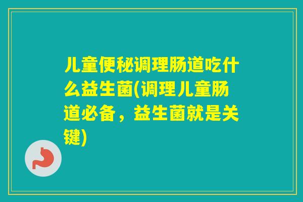 儿童调理肠道吃什么益生菌(调理儿童肠道必备，益生菌就是关键)