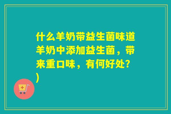 什么羊奶带益生菌味道羊奶中添加益生菌，带来重口味，有何好处？)