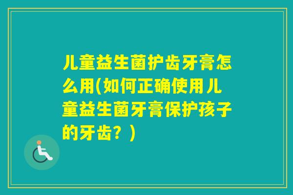 儿童益生菌护齿牙膏怎么用(如何正确使用儿童益生菌牙膏保护孩子的牙齿?) 儿童益生菌护齿牙膏怎么用(如何正确使用儿童益生菌牙膏保护孩子的牙齿?)