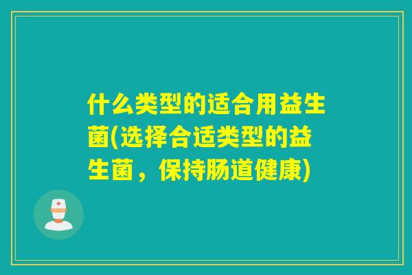 什么类型的适合用益生菌(选择合适类型的益生菌，保持肠道健康)