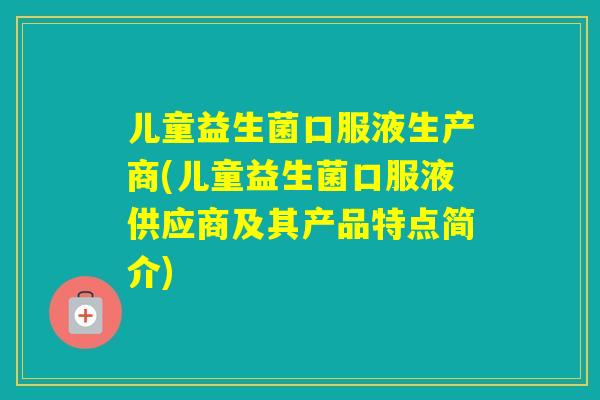 儿童益生菌口服液生产商(儿童益生菌口服液供应商及其产品特点简介)