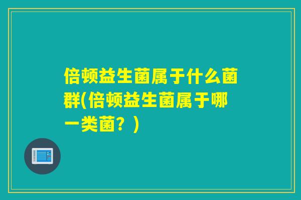 倍顿益生菌属于什么菌群(倍顿益生菌属于哪一类菌？)