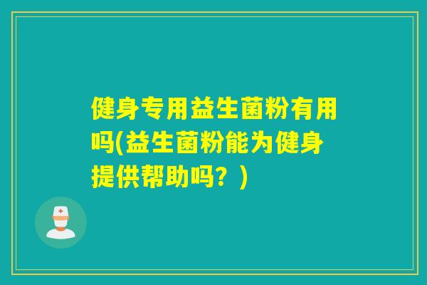 健身专用益生菌粉有用吗(益生菌粉能为健身提供帮助吗？)