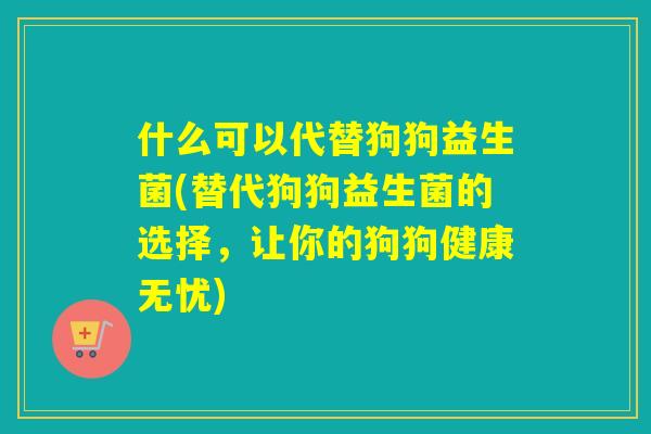 什么可以代替狗狗益生菌(替代狗狗益生菌的选择，让你的狗狗健康无忧)