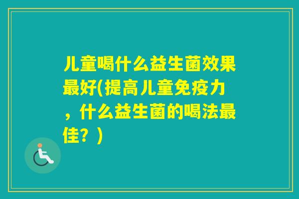 儿童喝什么益生菌效果好(提高儿童力，什么益生菌的喝法佳？)