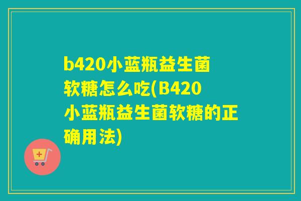 b420小蓝瓶益生菌软糖怎么吃(B420小蓝瓶益生菌软糖的正确用法)