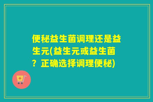 益生菌调理还是益生元(益生元或益生菌？正确选择调理)