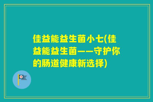 佳益能益生菌小七(佳益能益生菌——守护你的肠道健康新选择)