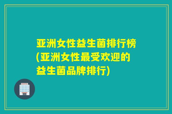 亚洲女性益生菌排行榜(亚洲女性受欢迎的益生菌品牌排行)