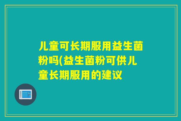 儿童可长期服用益生菌粉吗(益生菌粉可供儿童长期服用的建议