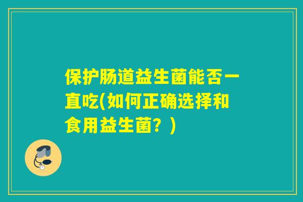 保护肠道益生菌能否一直吃(如何正确选择和食用益生菌？)