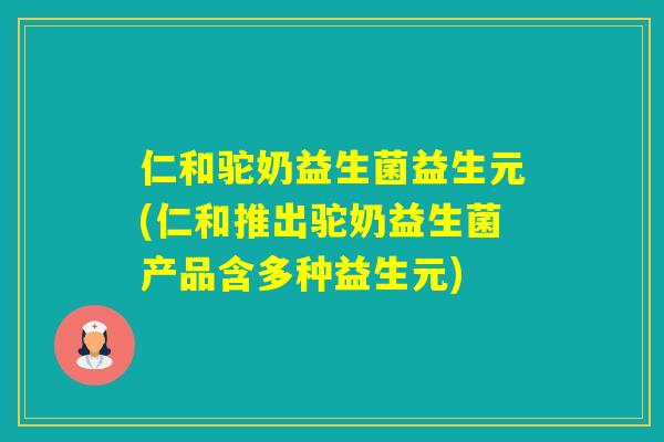 仁和驼奶益生菌益生元(仁和推出驼奶益生菌产品含多种益生元)