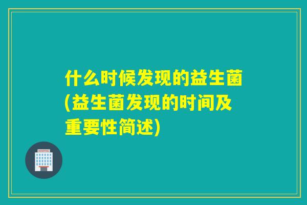 什么时候发现的益生菌(益生菌发现的时间及重要性简述)