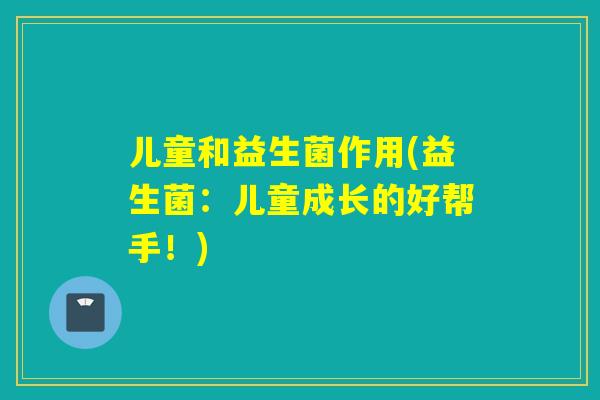 儿童和益生菌作用(益生菌：儿童成长的好帮手！)
