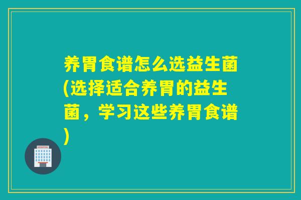 养胃食谱怎么选益生菌(选择适合养胃的益生菌，学习这些养胃食谱)