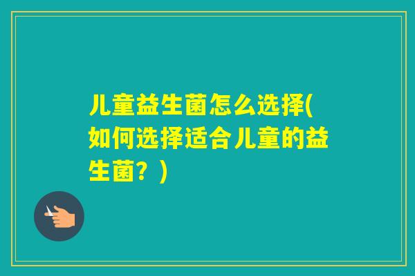 儿童益生菌怎么选择(如何选择适合儿童的益生菌？)