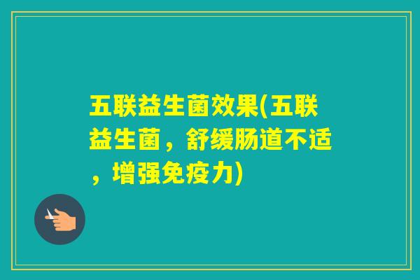 五联益生菌效果(五联益生菌，舒缓肠道不适，增强力)
