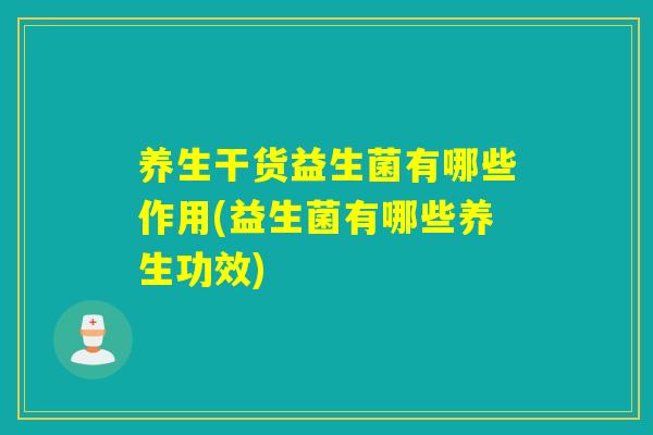 养生干货益生菌有哪些作用(益生菌有哪些养生功效)