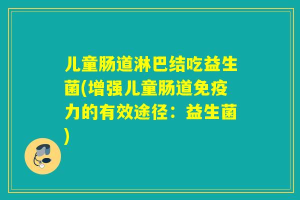儿童肠道淋巴结吃益生菌(增强儿童肠道力的有效途径：益生菌)