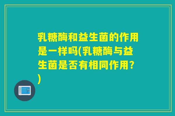 乳糖酶和益生菌的作用是一样吗(乳糖酶与益生菌是否有相同作用？)