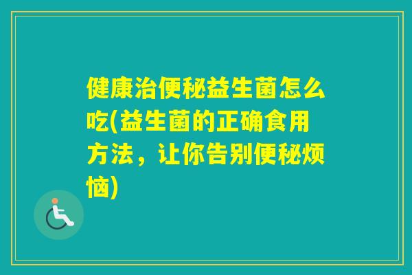 健康益生菌怎么吃(益生菌的正确食用方法，让你告别烦恼)