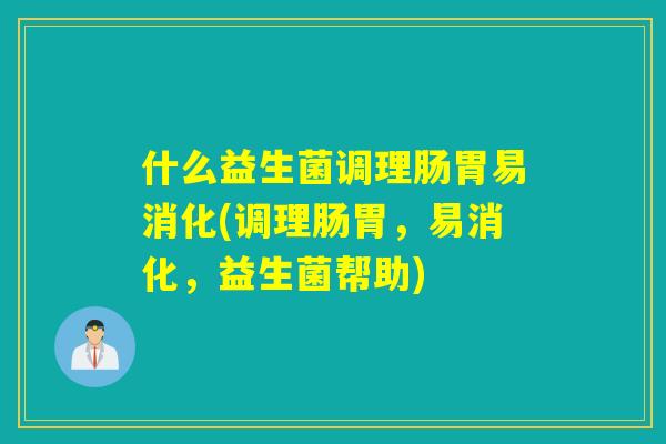 什么益生菌调理肠胃易消化(调理肠胃，易消化，益生菌帮助)