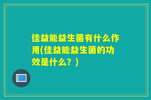 佳益能益生菌有什么作用(佳益能益生菌的功效是什么？)