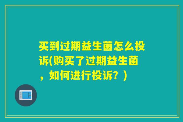 买到过期益生菌怎么投诉(购买了过期益生菌，如何进行投诉？)