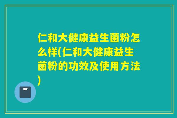 仁和大健康益生菌粉怎么样(仁和大健康益生菌粉的功效及使用方法)