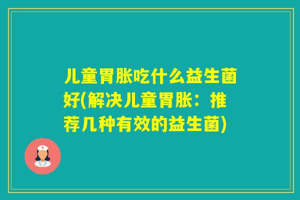 儿童胃胀吃什么益生菌好(解决儿童胃胀：推荐几种有效的益生菌)