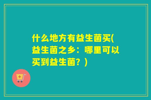 什么地方有益生菌买(益生菌之乡：哪里可以买到益生菌？)