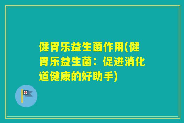 健胃乐益生菌作用(健胃乐益生菌：促进消化道健康的好助手)