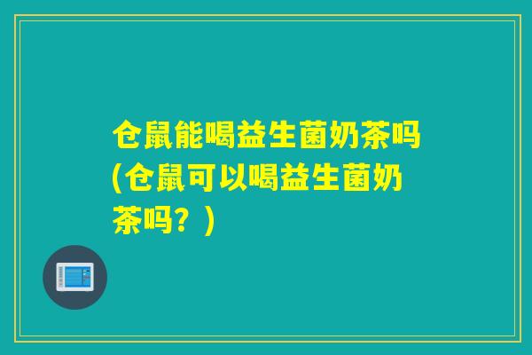 仓鼠能喝益生菌奶茶吗(仓鼠可以喝益生菌奶茶吗？)