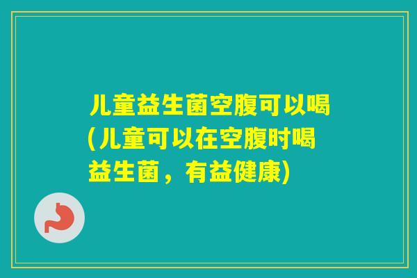 儿童益生菌空腹可以喝(儿童可以在空腹时喝益生菌，有益健康)