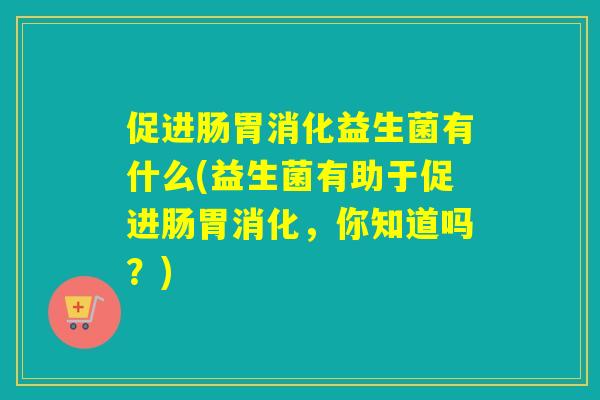 促进肠胃消化益生菌有什么(益生菌有助于促进肠胃消化,你知道吗?) 促进肠胃消化益生菌有什么(益生菌有助于促进肠胃消化,你知道吗?)