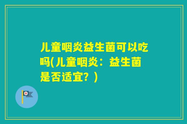 儿童益生菌可以吃吗(儿童:益生菌是否适宜?) 儿童益生菌可以吃吗(儿童:益生菌是否适宜?)