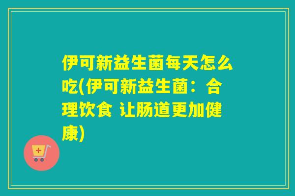 伊可新益生菌每天怎么吃(伊可新益生菌:合理饮食 让肠道更加健康) 伊可新益生菌每天怎么吃(伊可新益生菌:合理饮食 让肠道更加健康)